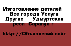 Изготовление деталей.  - Все города Услуги » Другие   . Удмуртская респ.,Сарапул г.